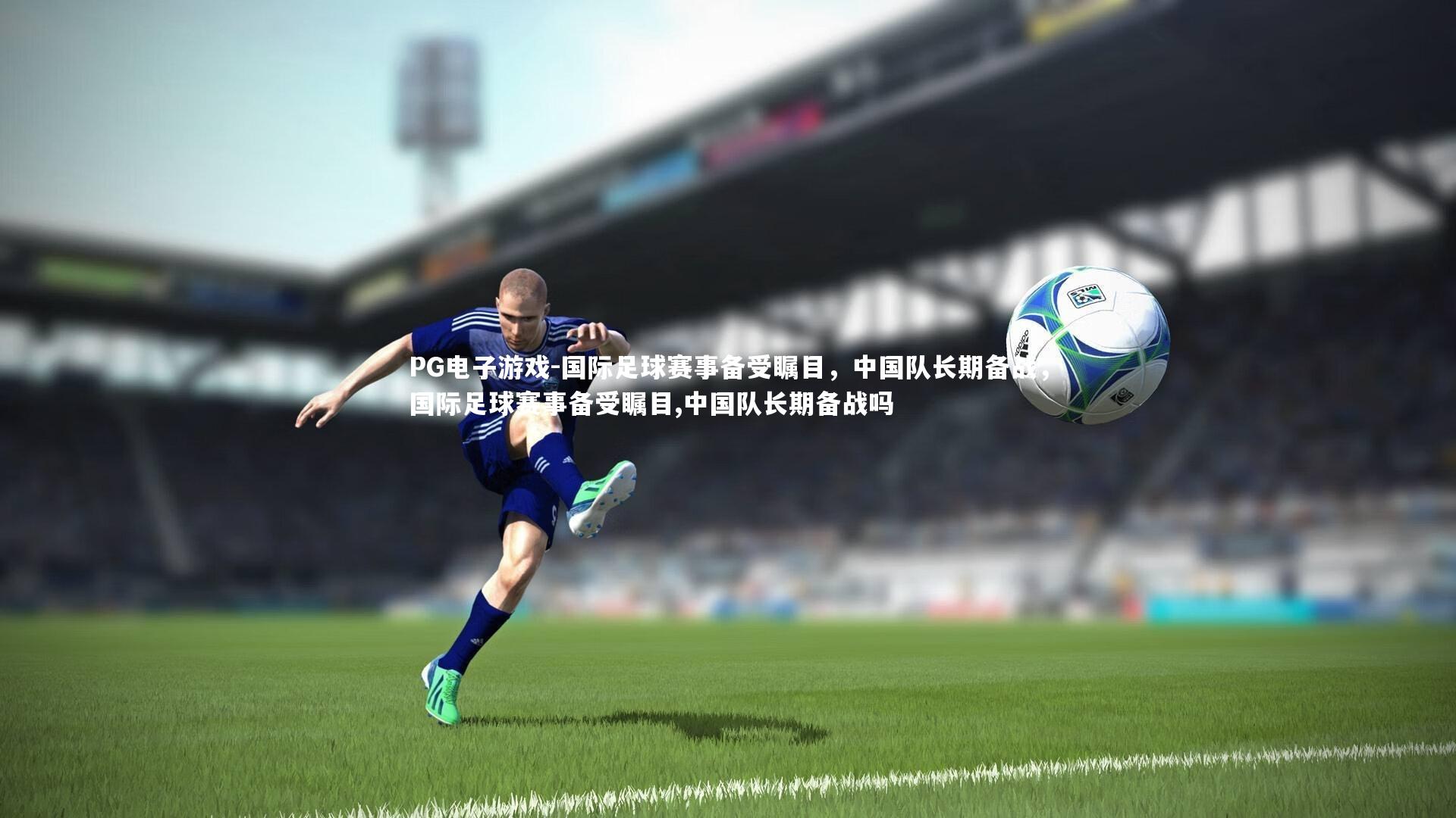 国际足球赛事备受瞩目，中国队长期备战，国际足球赛事备受瞩目,中国队长期备战吗