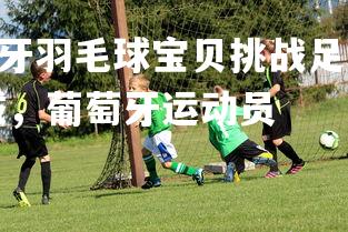 PG电子游戏-葡萄牙羽毛球宝贝挑战足球荣耀，体育明星逐渐走入足球领域，葡萄牙运动员