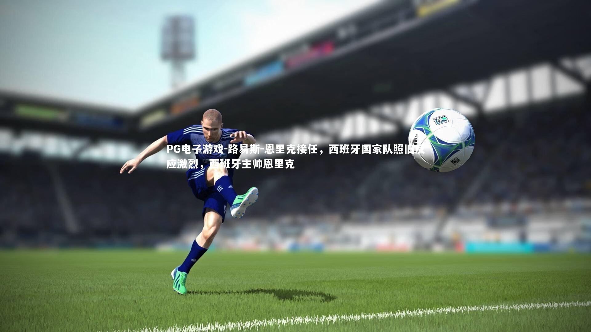 PG电子游戏-路易斯-恩里克接任，西班牙国家队照旧反应激烈，西班牙主帅恩里克
