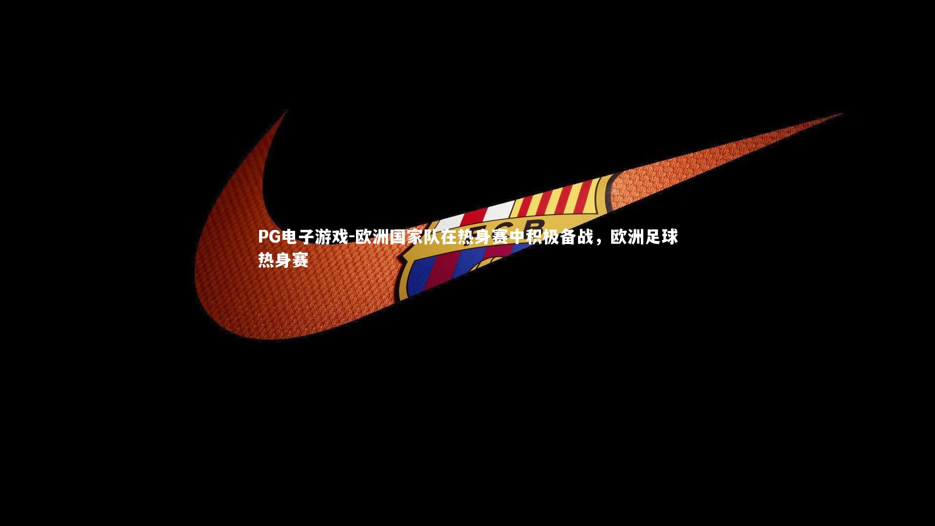 欧洲国家队在热身赛中积极备战,欧洲足球热身赛