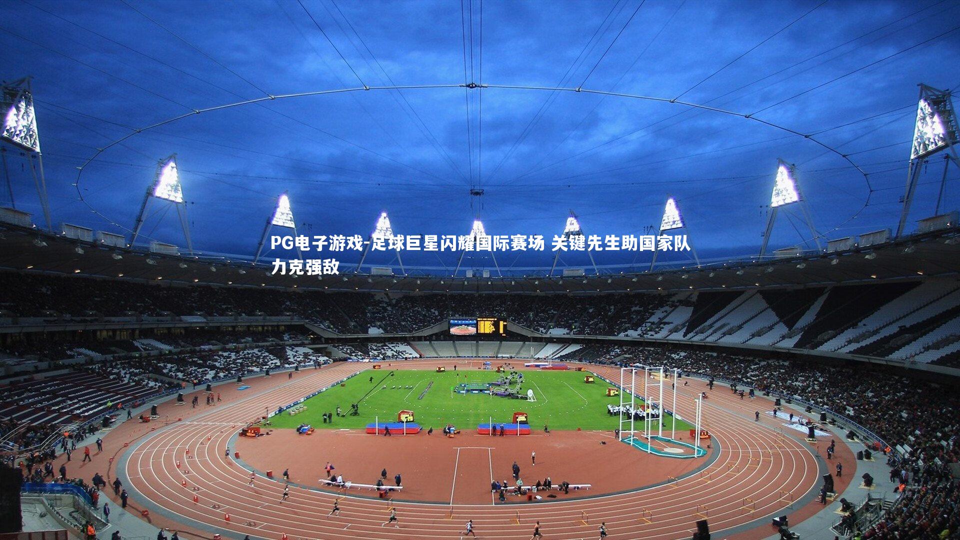 PG电子游戏-足球巨星闪耀国际赛场 关键先生助国家队力克强敌