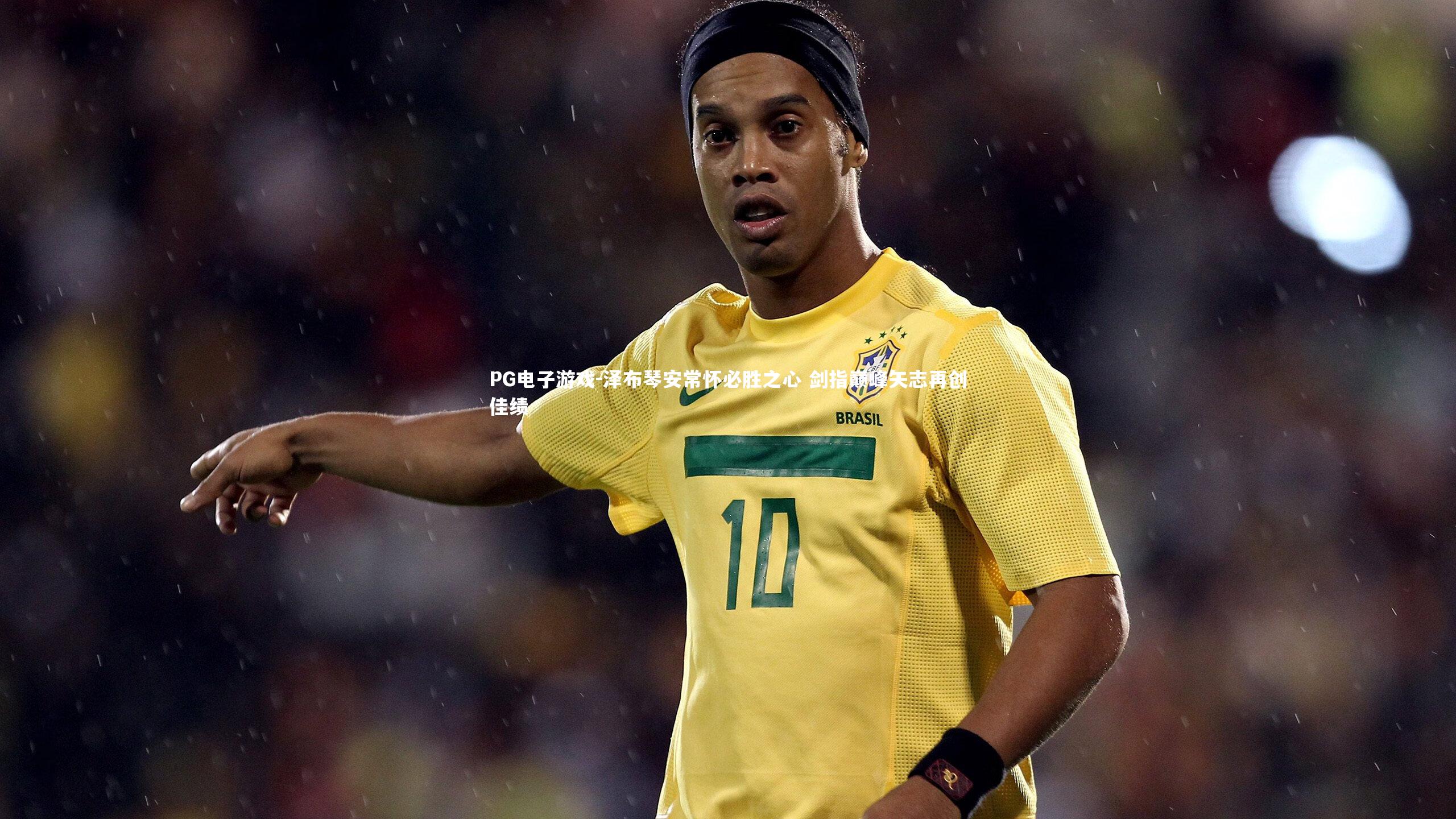PG电子游戏-泽布琴安常怀必胜之心 剑指巅峰矢志再创佳绩