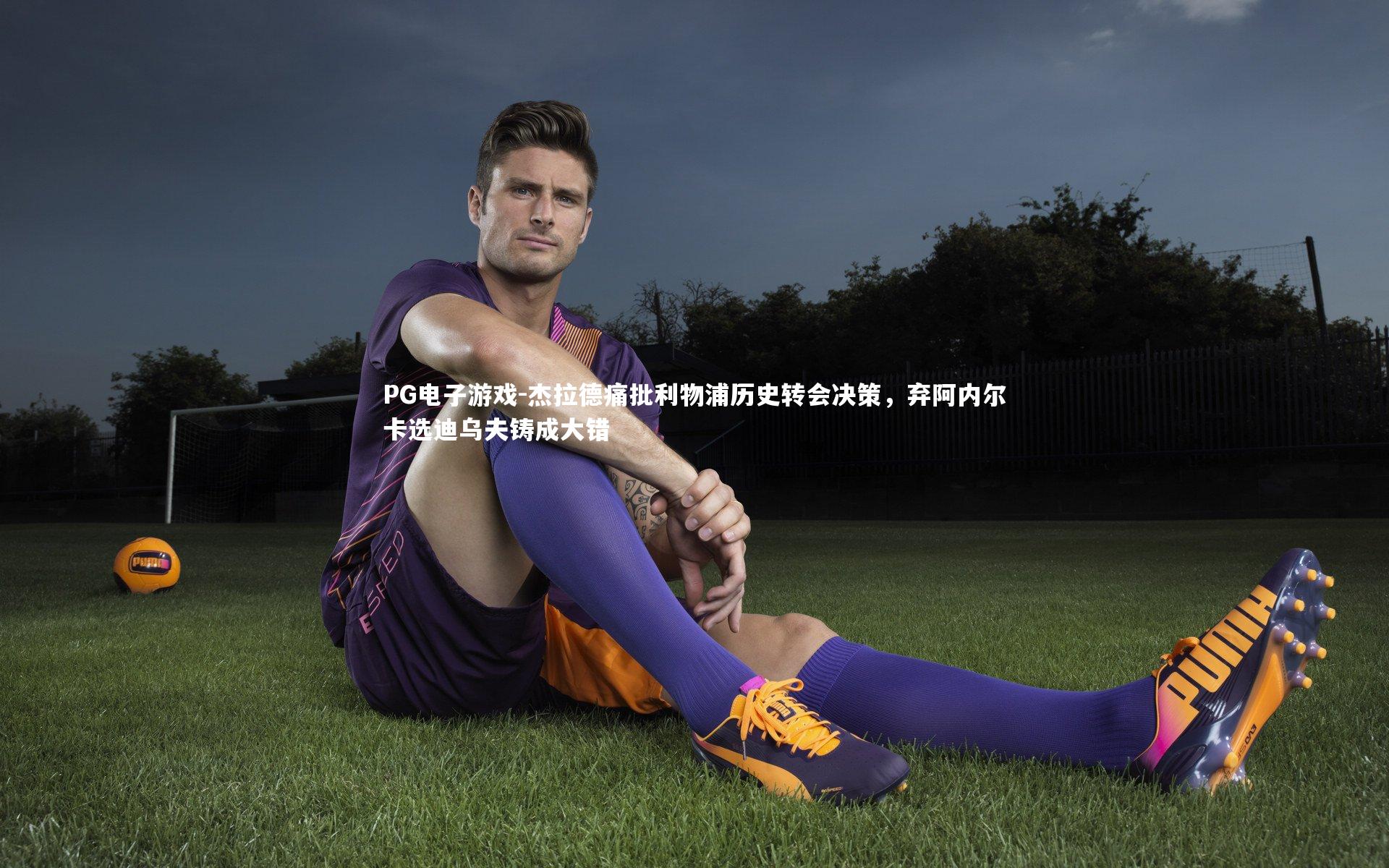 PG电子游戏-杰拉德痛批利物浦历史转会决策，弃阿内尔卡选迪乌夫铸成大错