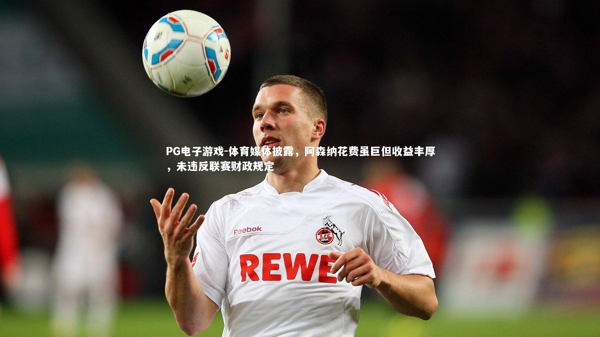 PG电子游戏-体育媒体披露，阿森纳花费虽巨但收益丰厚，未违反联赛财政规定