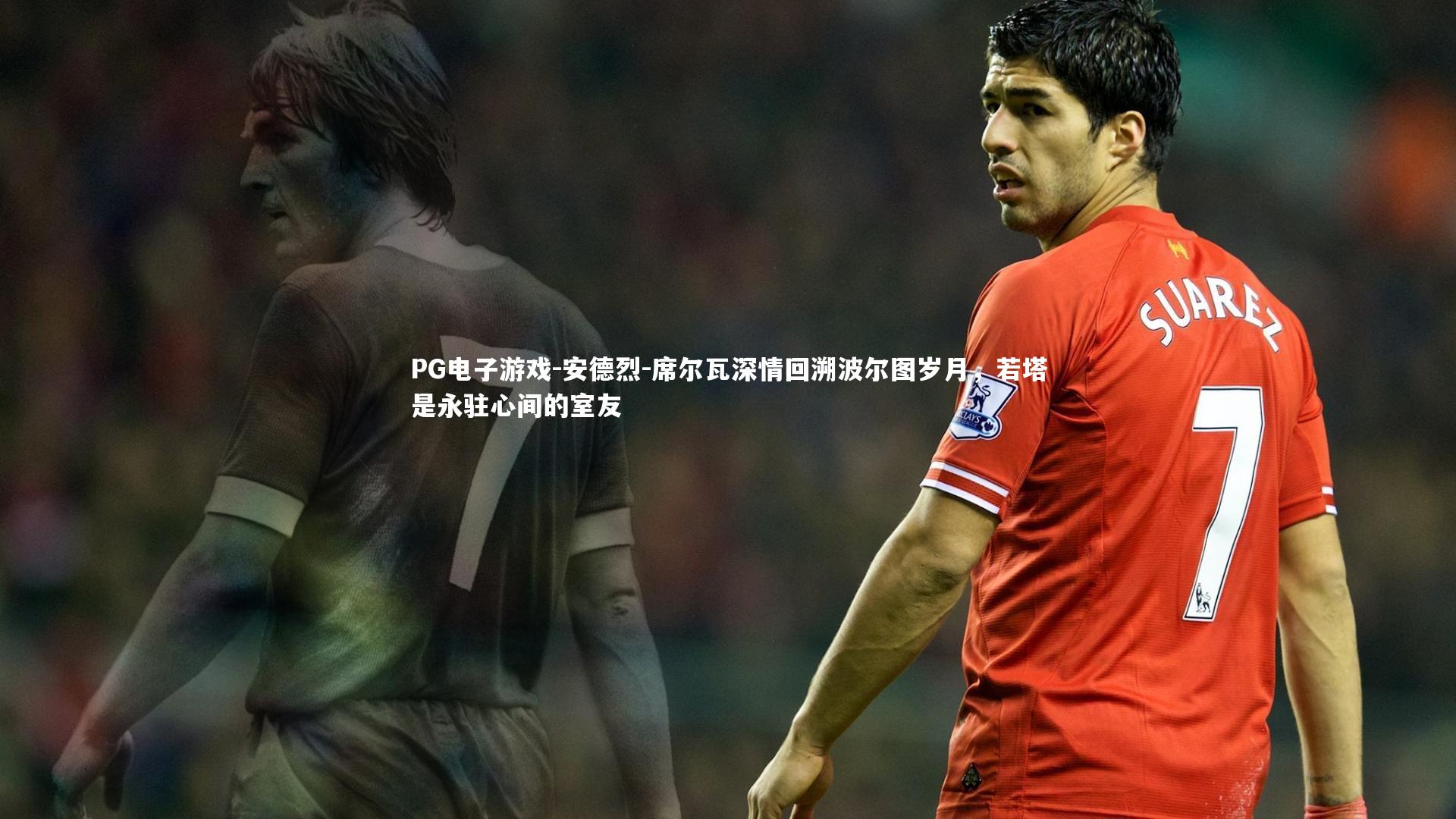 PG电子游戏-安德烈-席尔瓦深情回溯波尔图岁月，若塔是永驻心间的室友