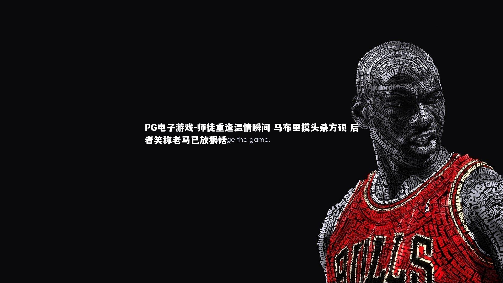 PG电子游戏-师徒重逢温情瞬间 马布里摸头杀方硕 后者笑称老马已放狠话